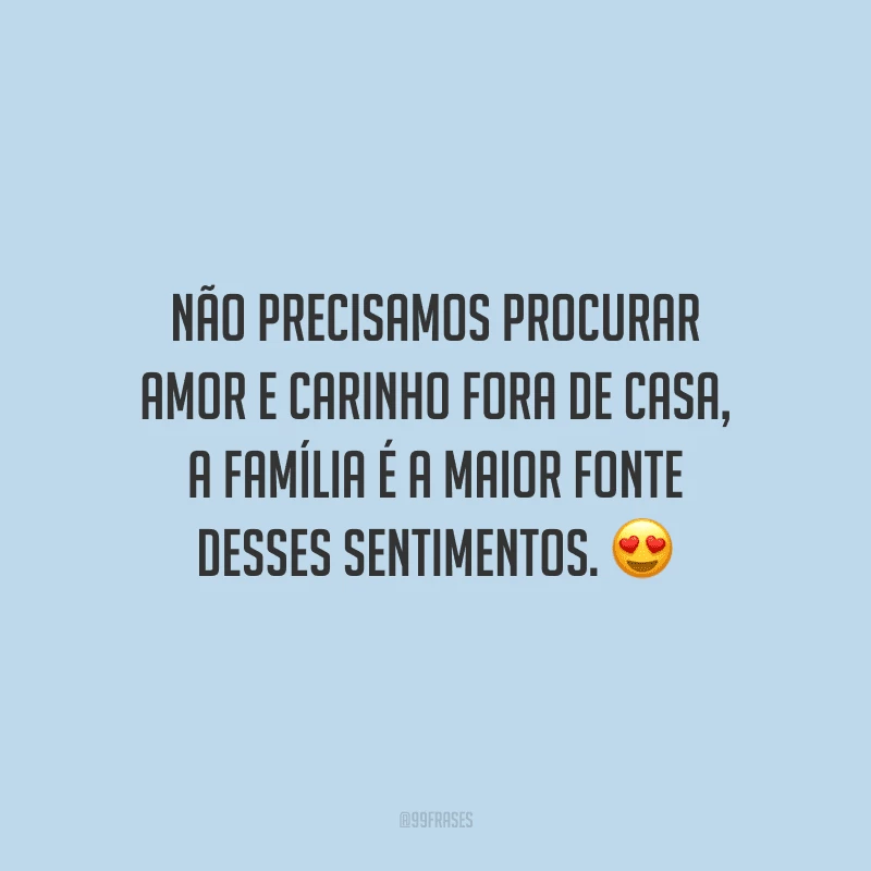 Não precisamos procurar amor e carinho fora de casa, a família é a maior fonte desses sentimentos. 