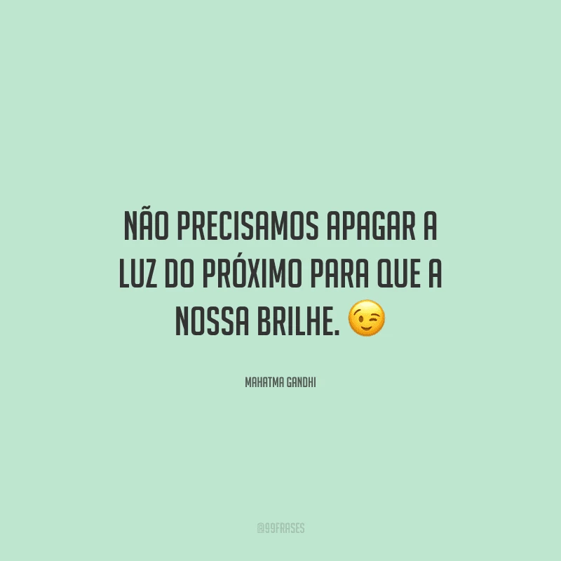 Não precisamos apagar a luz do próximo para que a nossa brilhe. 
