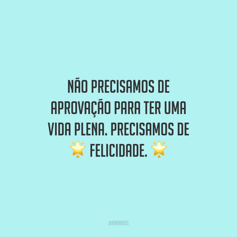 Não precisamos de aprovação para ter uma vida plena. Precisamos de felicidade.