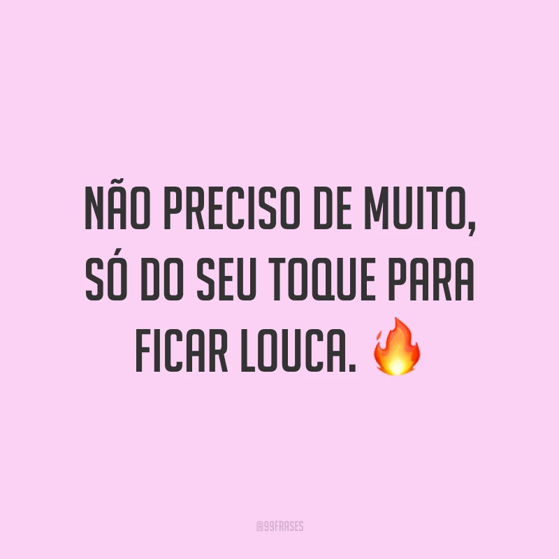 Não preciso de muito, só do seu toque para ficar louca. ?