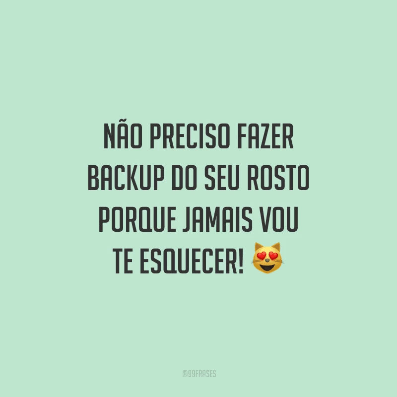 Não preciso fazer backup do seu rosto porque jamais vou te esquecer!