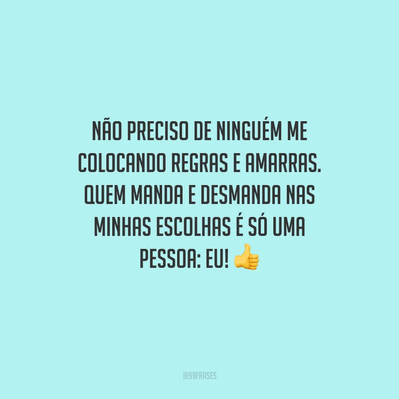 Não preciso de ninguém me colocando regras e amarras. Quem manda e desmanda nas minhas escolhas é só uma pessoa: eu!