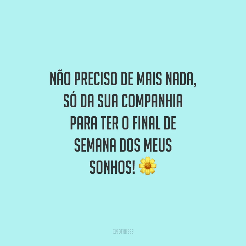 Não preciso de mais nada, só da sua companhia para ter o final de semana dos meus sonhos!