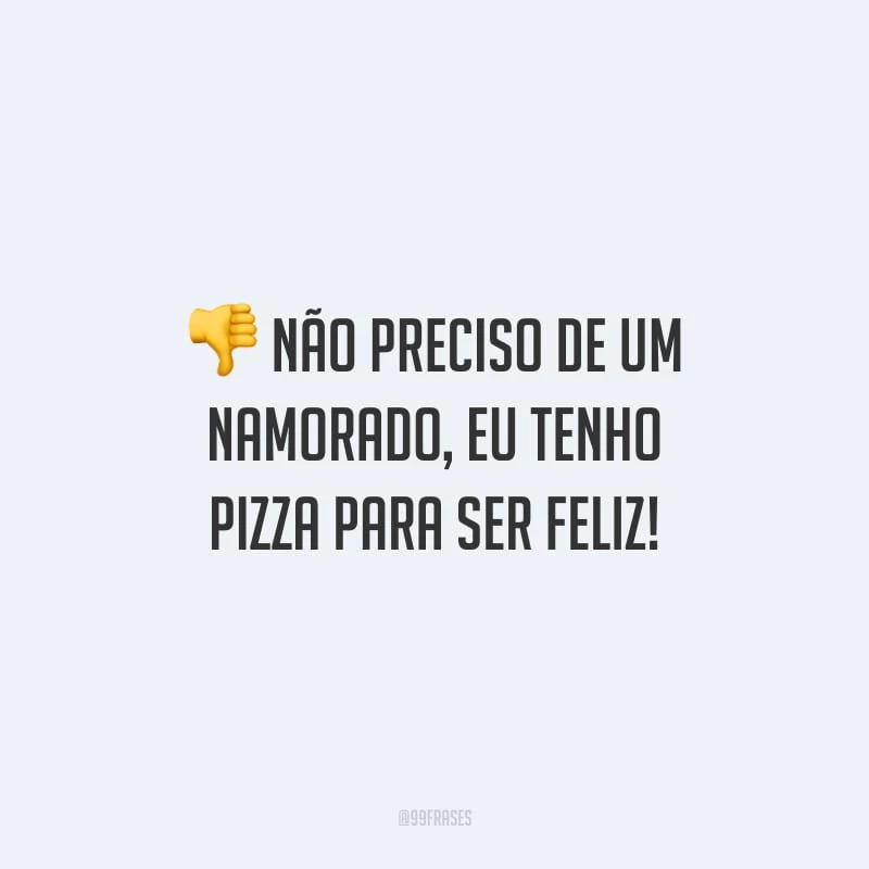 Não preciso de um namorado, eu tenho pizza para ser feliz!