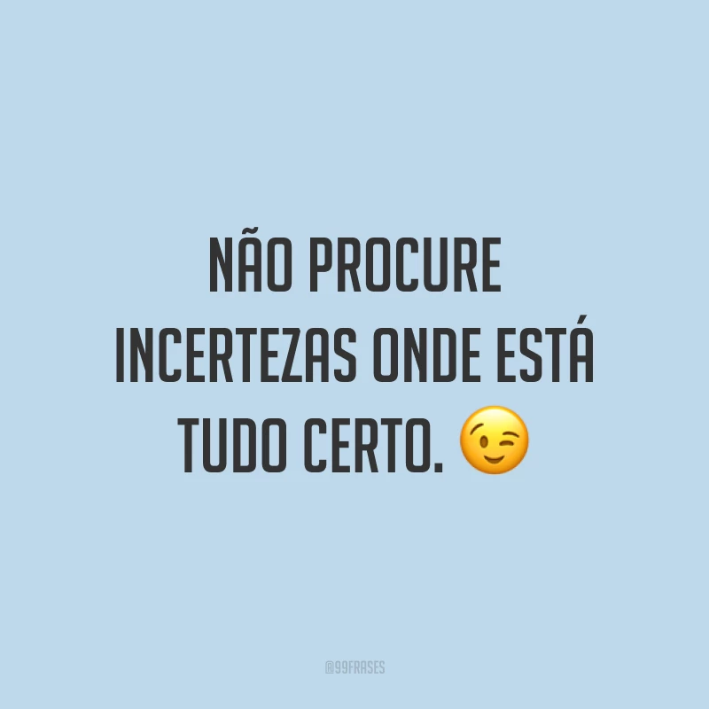 Não procure incertezas onde está tudo certo. 😉