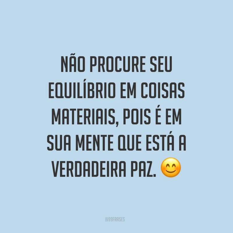 Não procure seu equilíbrio em coisas materiais, pois é em sua mente que está a verdadeira paz. ?