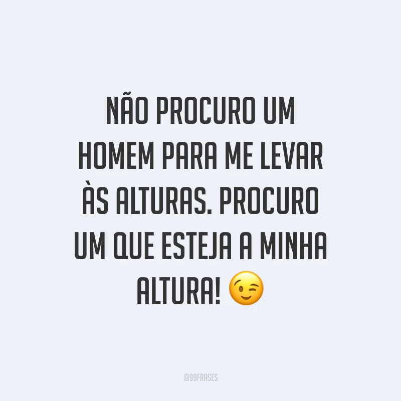 Não procuro um homem para me levar às alturas. Procuro um que esteja a minha altura! ?