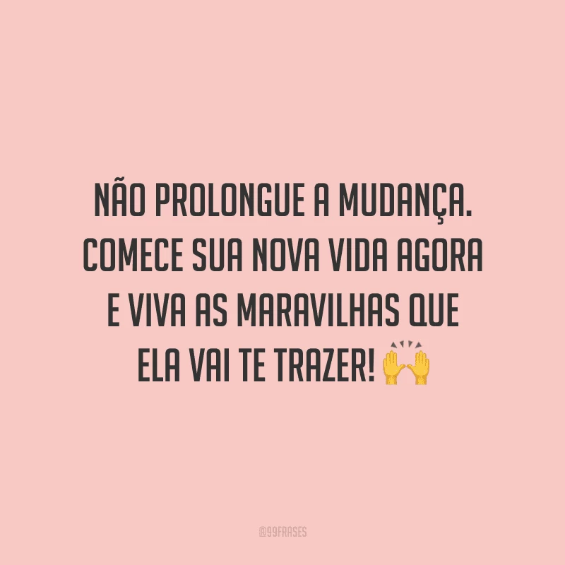 Não prolongue a mudança. Comece sua nova vida agora e viva as maravilhas que ela vai te trazer!