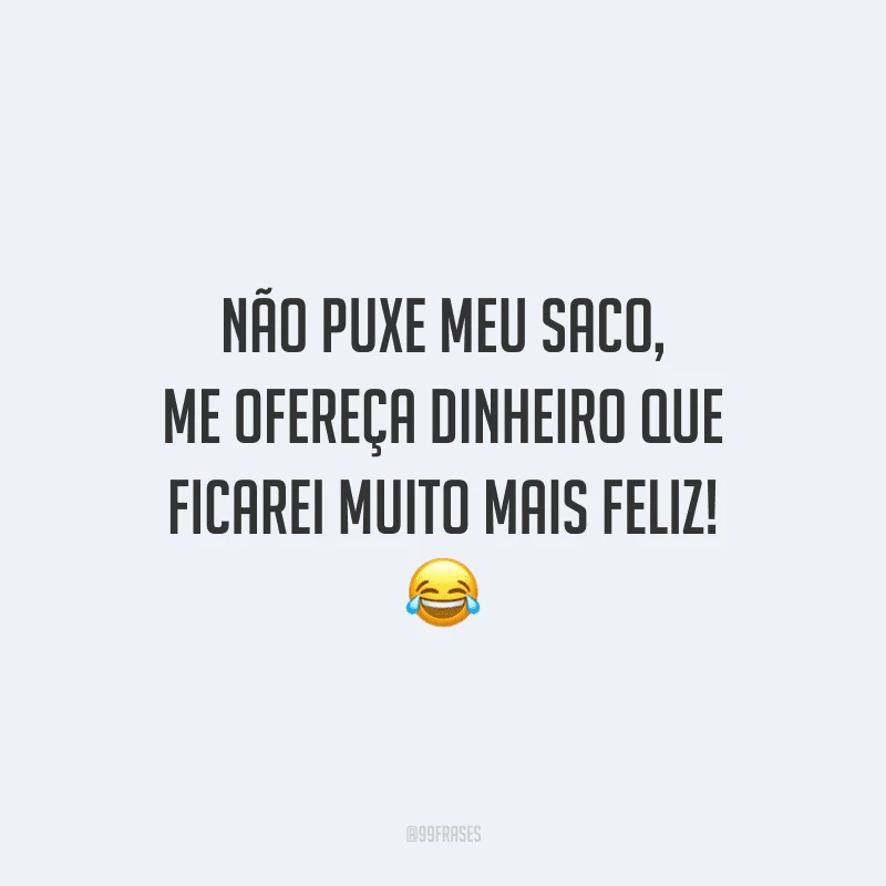 Não puxe meu saco, me ofereça dinheiro que ficarei muito mais feliz!