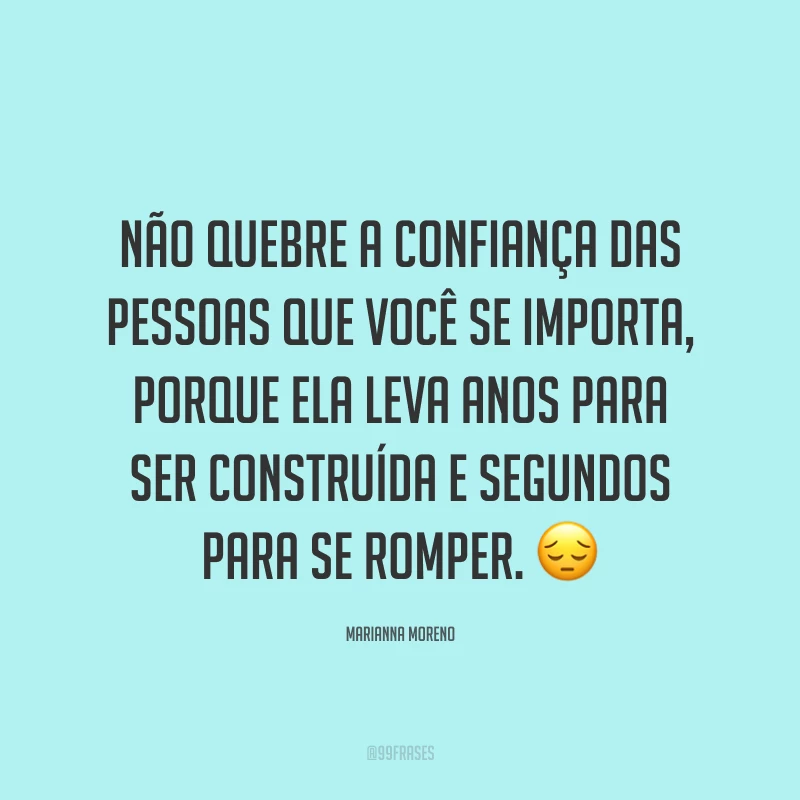 Não quebre a confiança das pessoas que você se importa, porque ela leva anos para ser construída e segundos para se romper. ?