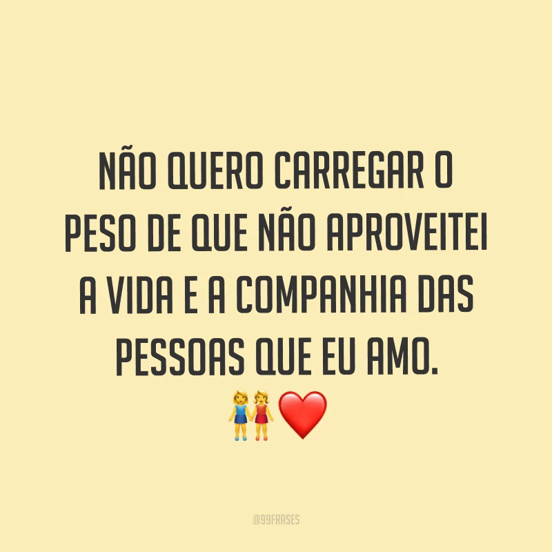 Não quero carregar o peso de que não aproveitei a vida e a companhia das pessoas que eu amo. ?❤