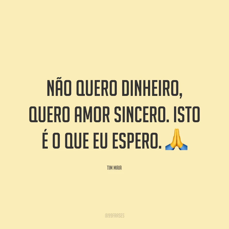 Não quero dinheiro, quero amor sincero. Isto é o que eu espero. 🙏