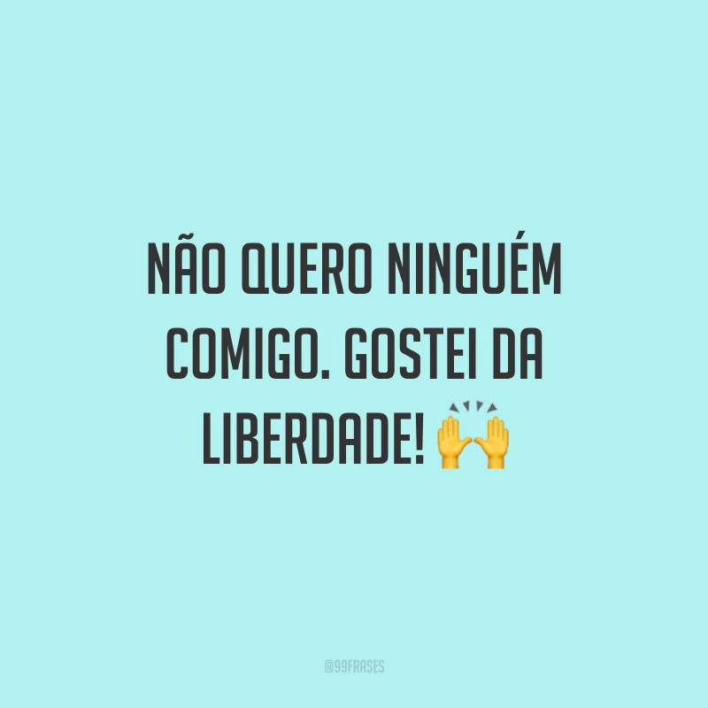Não quero ninguém comigo. Gostei da liberdade! 🙌