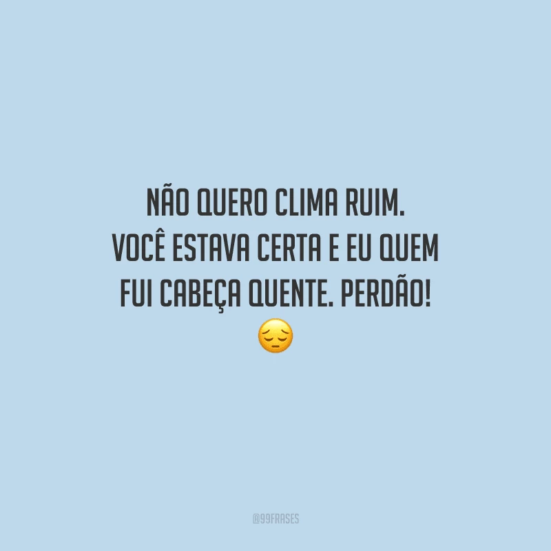 Não quero clima ruim. Você estava certa e eu quem fui cabeça quente. Perdão!