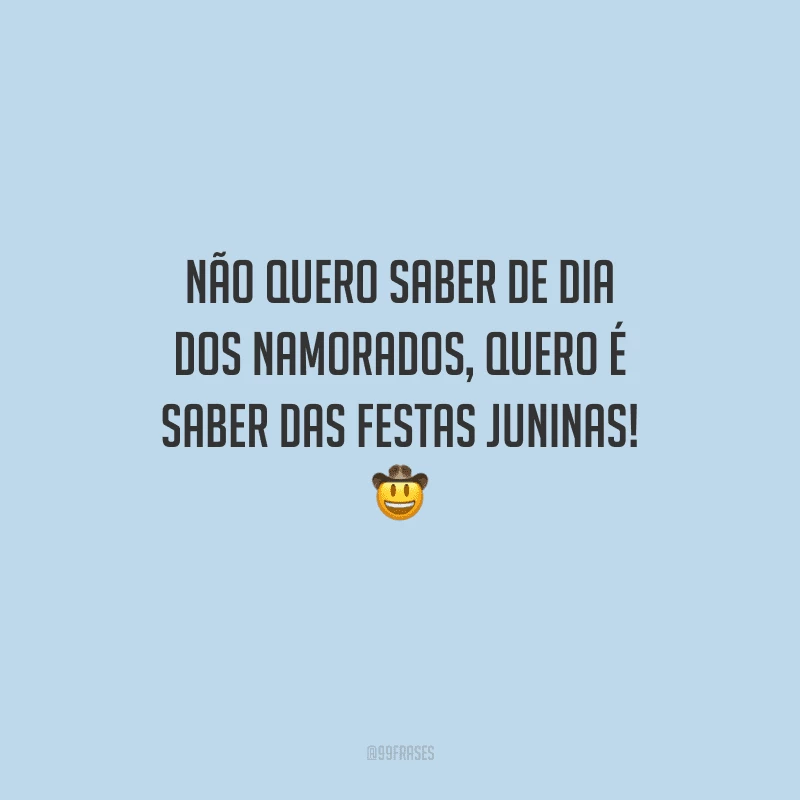 Não quero saber de Dia dos Namorados, quero é saber das festas juninas! 