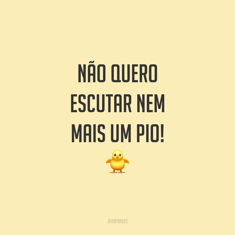 Não quero escutar nem mais um pio!