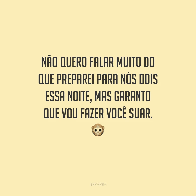 Não quero falar muito do que preparei para nós dois essa noite, mas garanto que vou fazer você suar. 