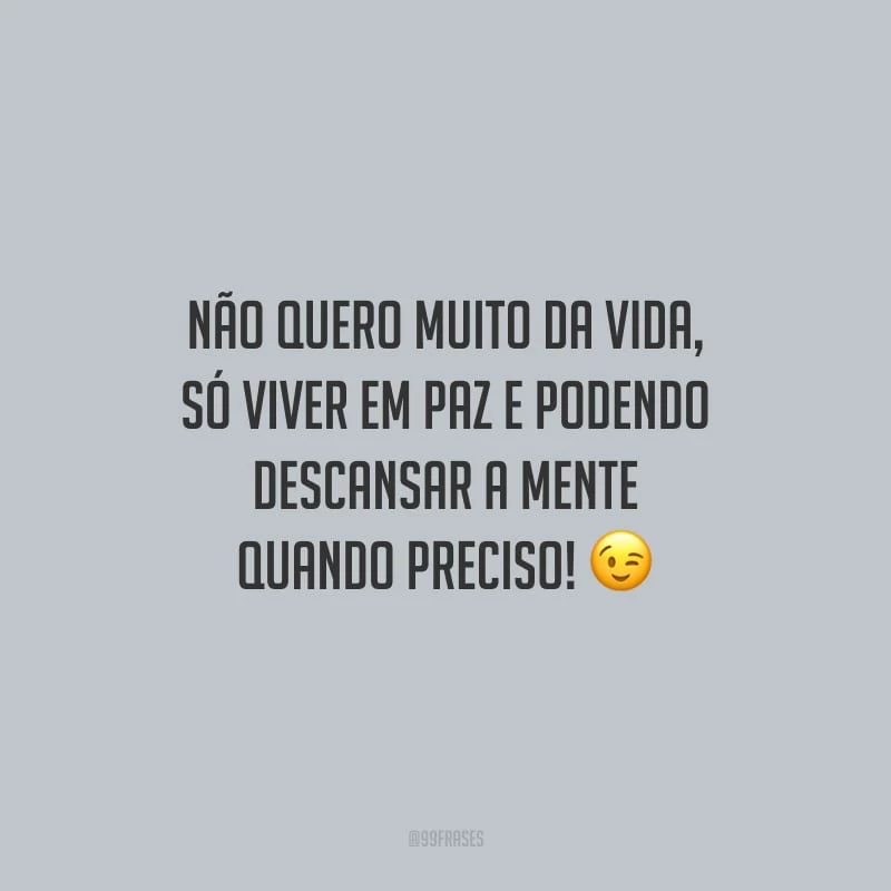 Não quero muito da vida, só viver em paz e podendo descansar a mente quando preciso!