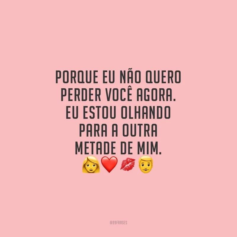 Porque eu não quero perder você agora. Eu estou olhando para a outra metade de mim. 