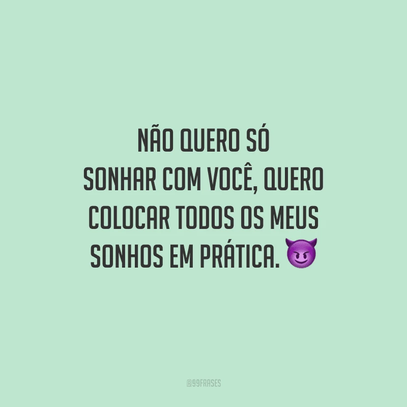 Não quero só sonhar com você, quero colocar todos os meus sonhos em prática. 
