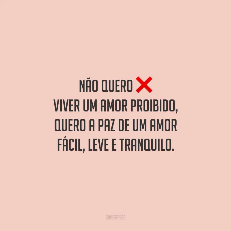 Não quero viver um amor proibido, quero a paz de um amor fácil, leve e tranquilo.