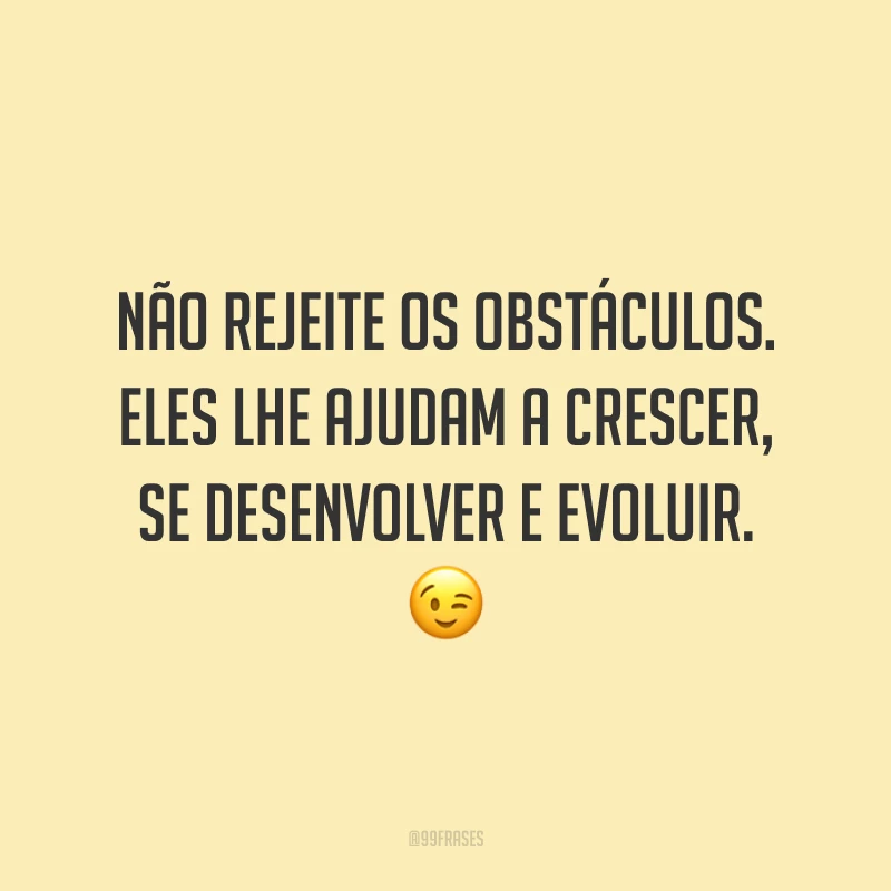 Não rejeite os obstáculos. Eles lhe ajudam a crescer, se desenvolver e evoluir. 😉