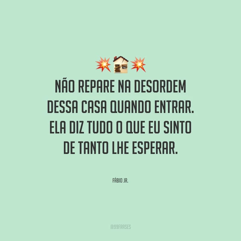Não repare na desordem dessa casa quando entrar. Ela diz tudo o que eu sinto de tanto lhe esperar.