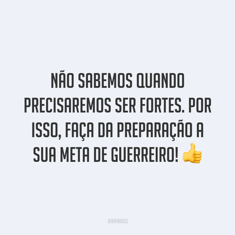 Não sabemos quando precisaremos ser fortes. Por isso, faça da preparação a sua meta de guerreiro!