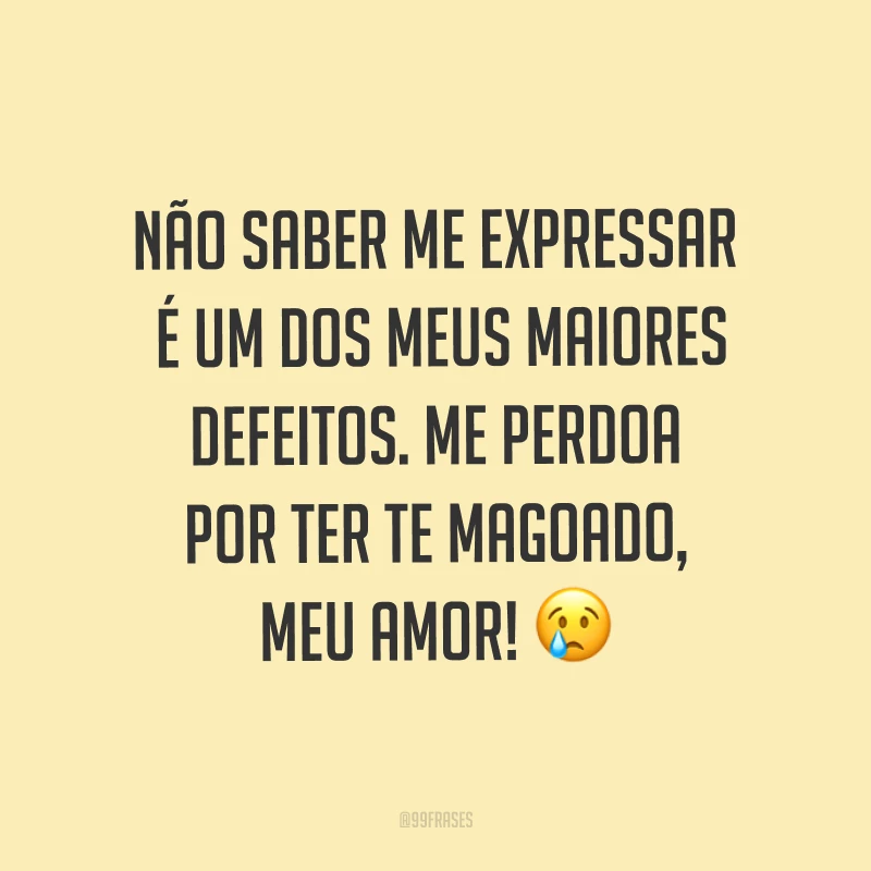 Não saber me expressar é um dos meus maiores defeitos. Me perdoa por ter te magoado, meu amor! ?