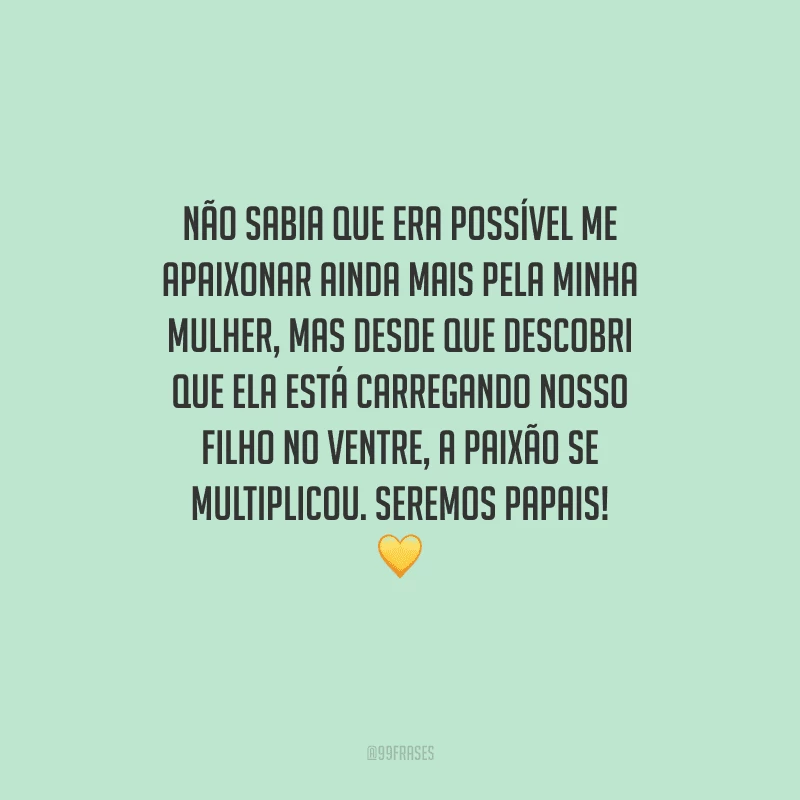 Não sabia que era possível me apaixonar ainda mais pela minha mulher, mas desde que descobri que ela está carregando nosso filho no ventre, a paixão se multiplicou. Seremos papais! 