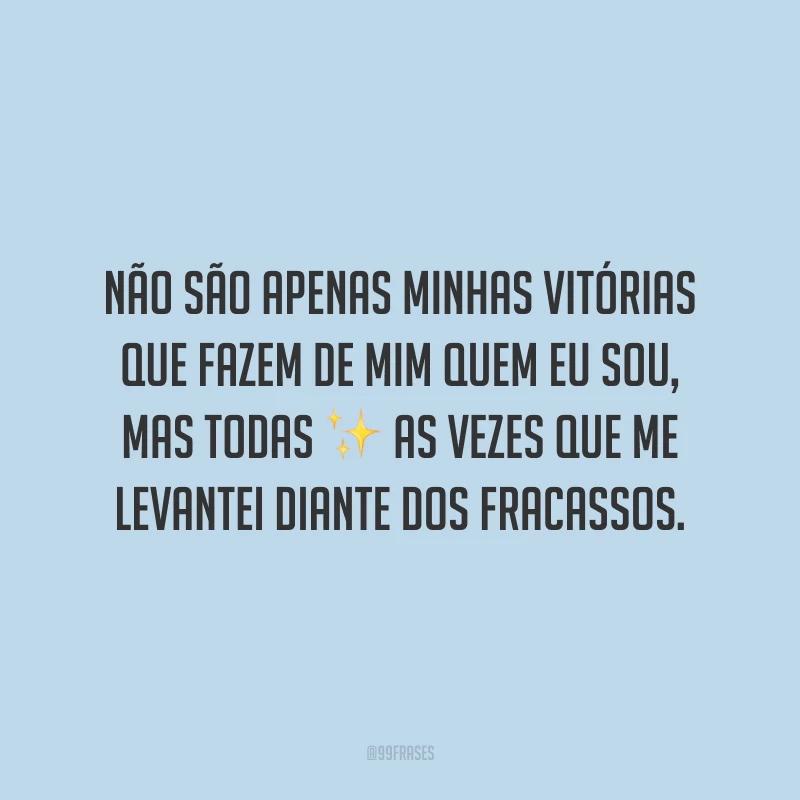 Não são apenas minhas vitórias que fazem de mim quem eu sou, mas todas as vezes que me levantei diante dos fracassos.