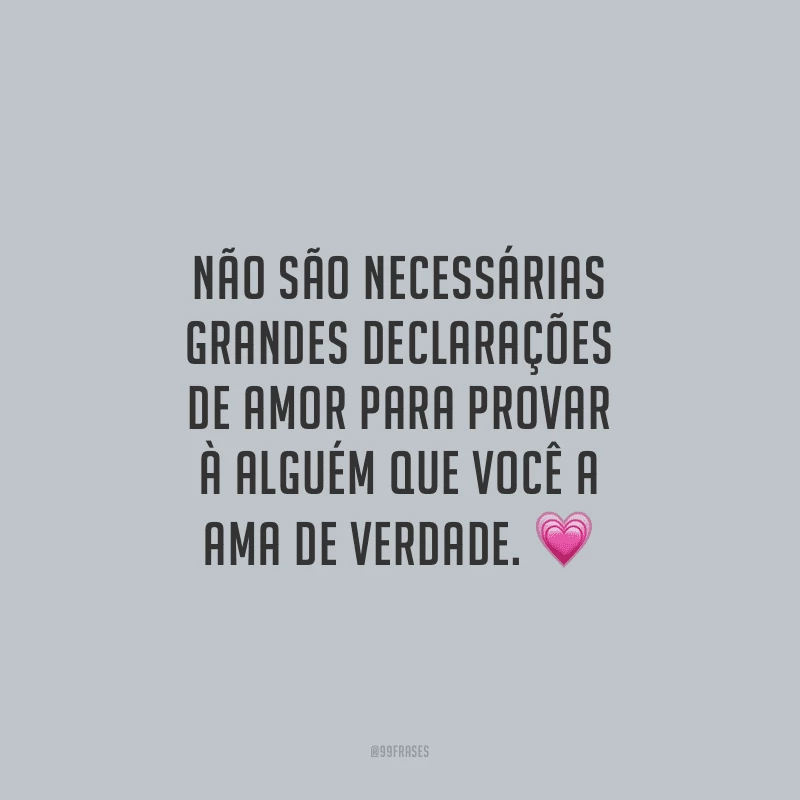 Não são necessárias grandes declarações de amor para provar à alguém que você a ama de verdade.