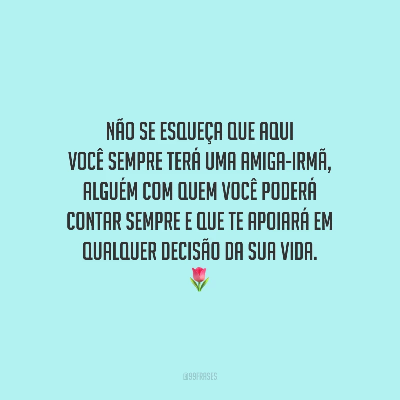 Não se esqueça que aqui você sempre terá uma amiga-irmã, alguém com quem você poderá contar sempre e que te apoiará em qualquer decisão da sua vida.