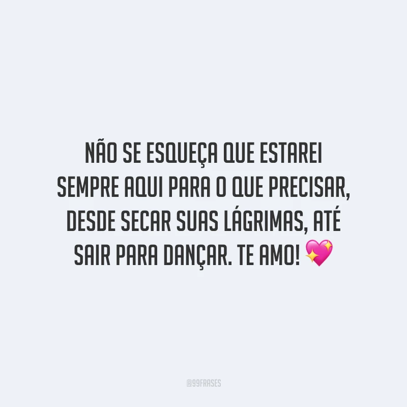 Não se esqueça que estarei sempre aqui para o que precisar, desde secar suas lágrimas, até sair para dançar. Te amo!