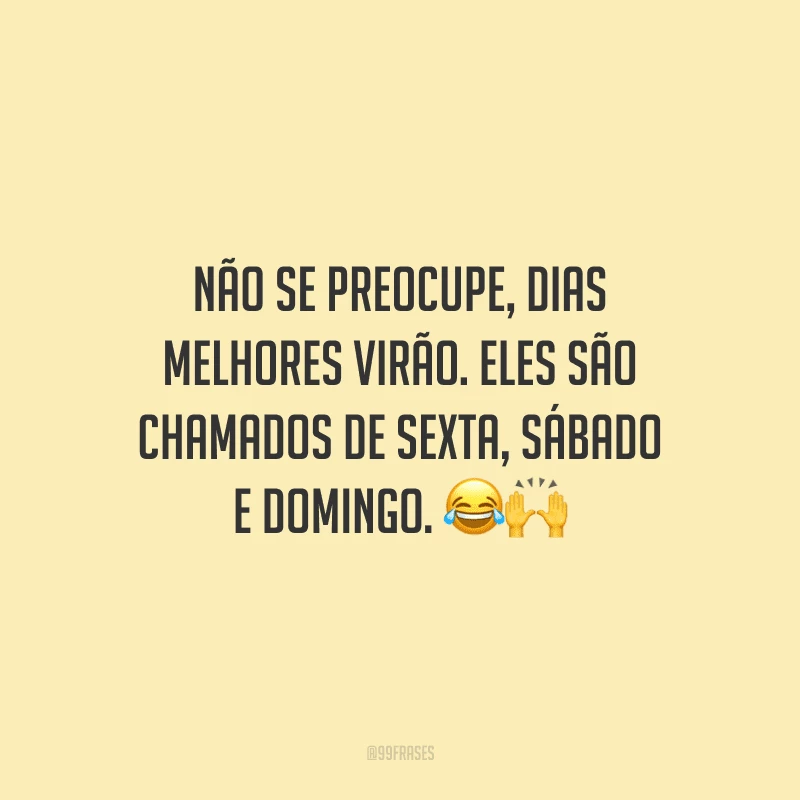 Não se preocupe, dias melhores virão. Eles são chamados de sexta, sábado e domingo. 
