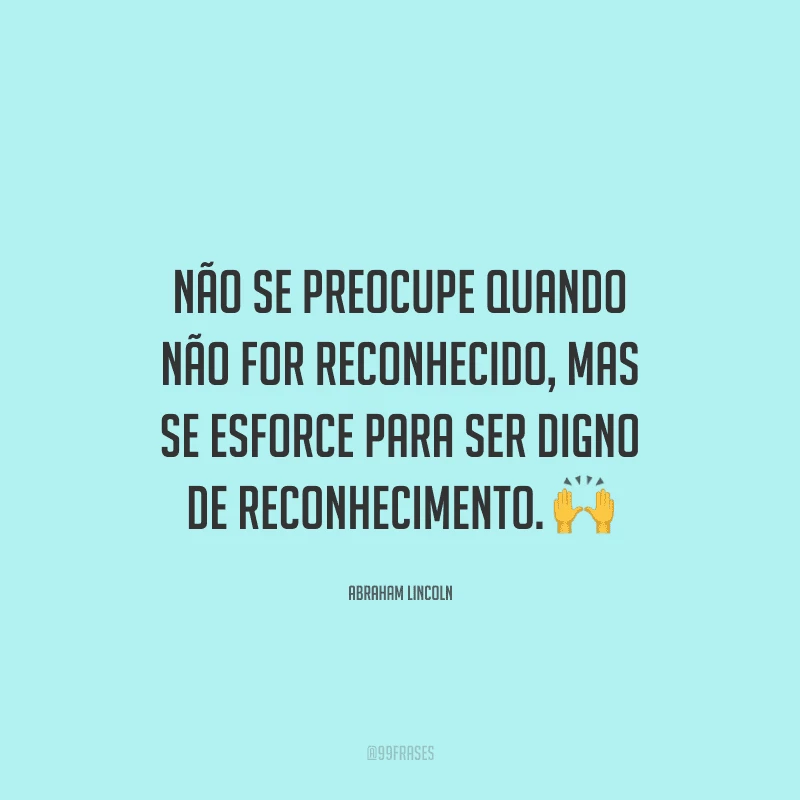 Não se preocupe quando não for reconhecido, mas se esforce para ser digno de reconhecimento.