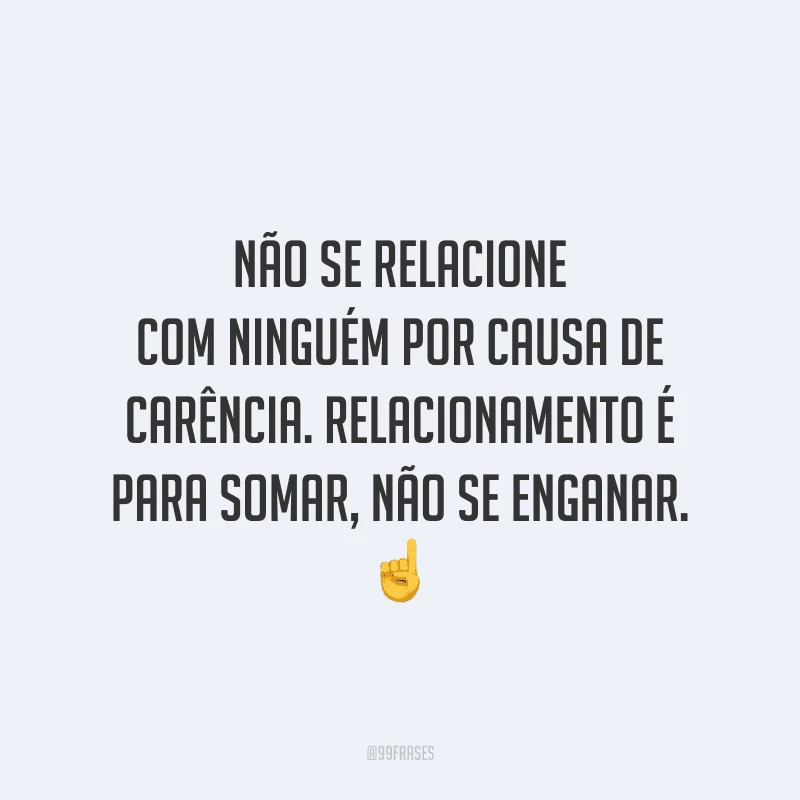 Não se relacione com ninguém por causa de carência. Relacionamento é para somar, não se enganar.