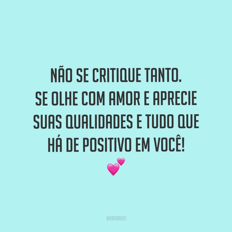 Não se critique tanto. Se olhe com amor e aprecie suas qualidades e tudo que há de positivo em você!