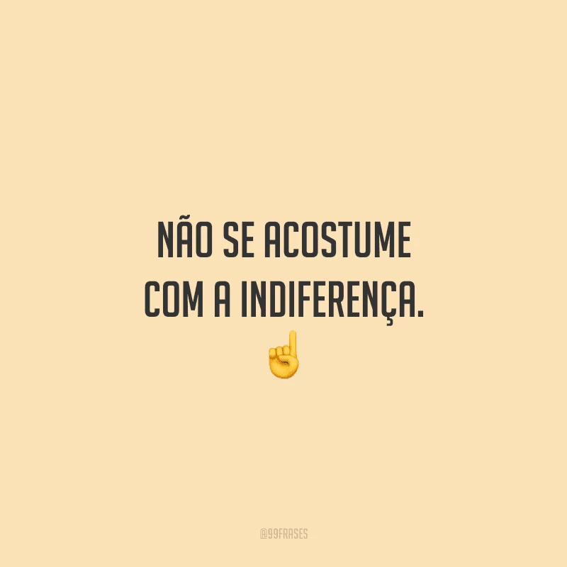 Não se acostume com a indiferença. 