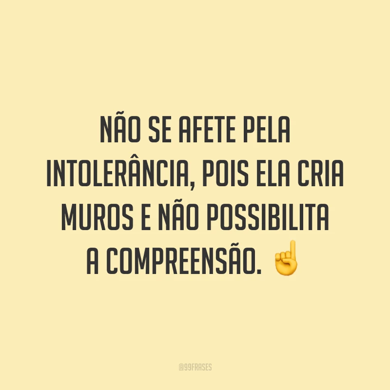 Não se afete pela intolerância, pois ela cria muros e não possibilita a compreensão.