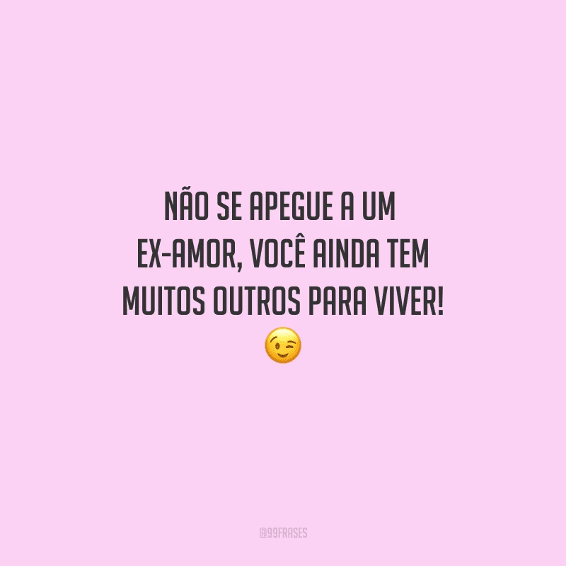 Não se apegue a um ex-amor, você ainda tem muitos outros para viver! 