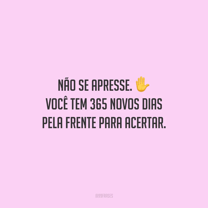 Não se apresse. Você tem 365 novos dias pela frente para acertar.