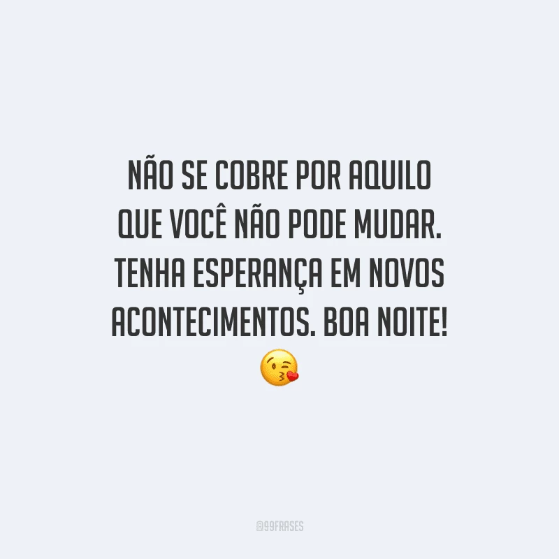 Não se cobre por aquilo que você não pode mudar. Tenha esperança em novos acontecimentos. Boa noite! 