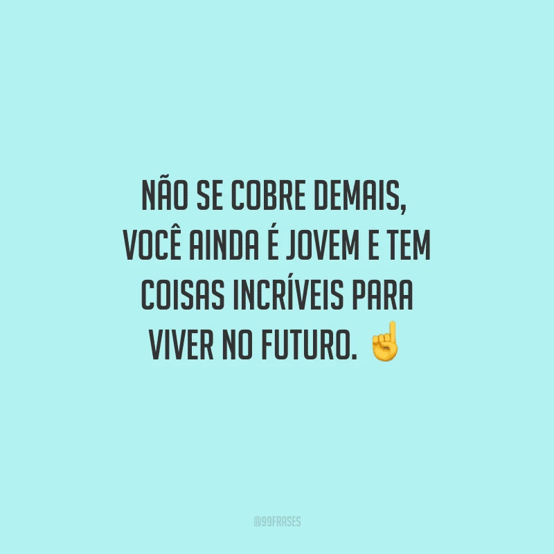 Não se cobre demais, você ainda é jovem e tem coisas incríveis para viver no futuro. 