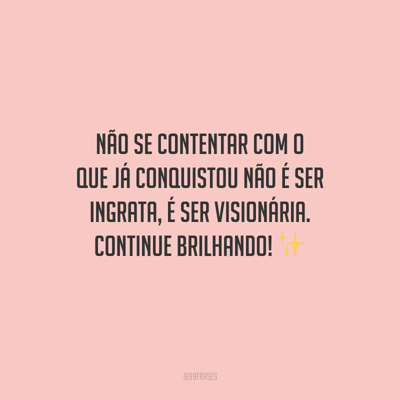 Não se contentar com o que já conquistou não é ser ingrata, é ser visionária. Continue brilhando!