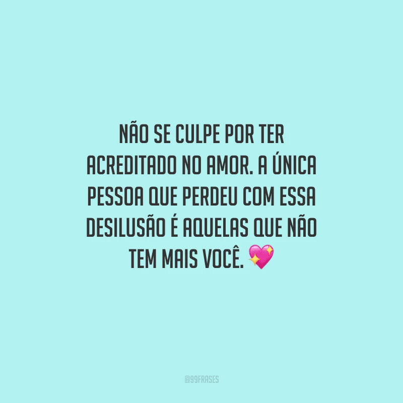 Não se culpe por ter acreditado no amor. A única pessoa que perdeu com essa desilusão é aquelas que não tem mais você. 