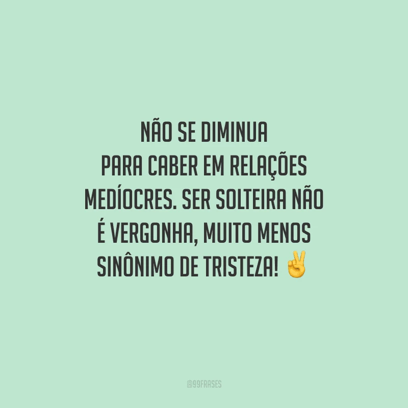 Não se diminua para caber em relações medíocres. Ser solteira não é vergonha, muito menos sinônimo de tristeza!