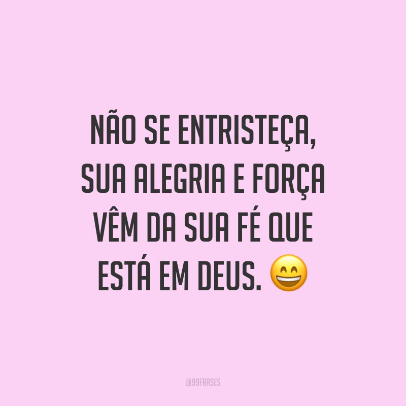Não se entristeça, sua alegria e força vêm da sua fé que está em Deus. ?