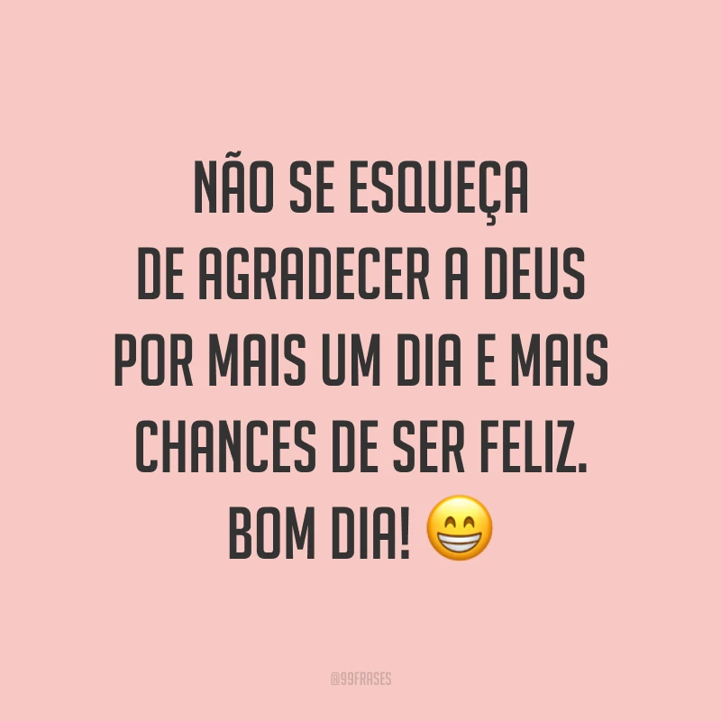 Não se esqueça de agradecer a Deus por mais um dia e mais chances de ser feliz. Bom dia! ?