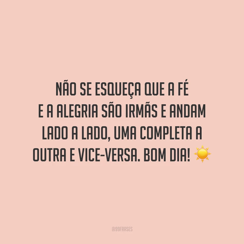 Não se esqueça que a fé e a alegria são irmãs e andam lado a lado, uma completa a outra e vice-versa. Bom dia!